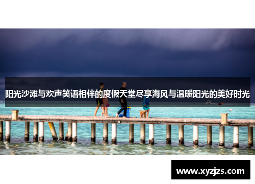 阳光沙滩与欢声笑语相伴的度假天堂尽享海风与温暖阳光的美好时光 阳光沙滩与欢声笑语相伴的度假天堂尽享海风与温暖阳光的美好时光